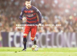 熊猫体育官网-欧洲杯热门队伍备战，豪取开门红，欧洲杯强势队伍