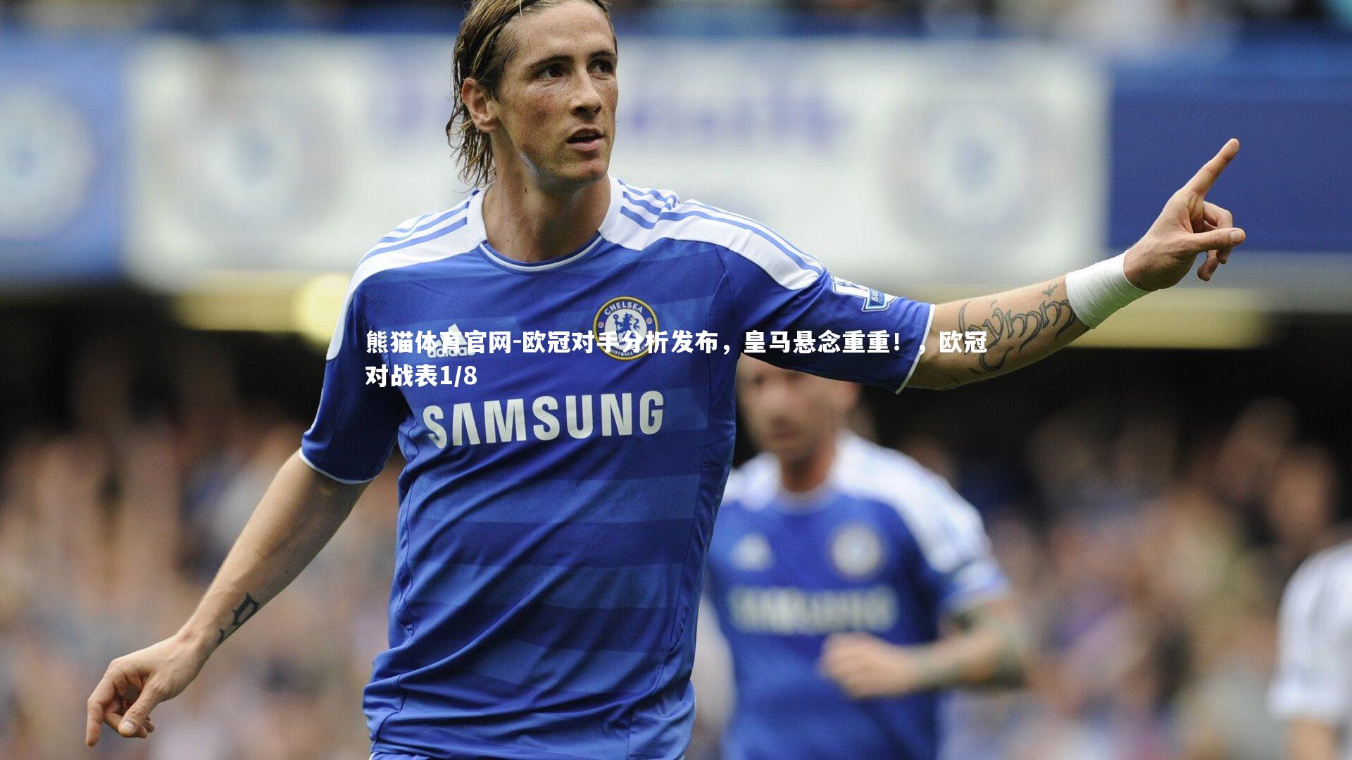 熊猫体育官网-欧冠对手分析发布，皇马悬念重重！，欧冠对战表1/8