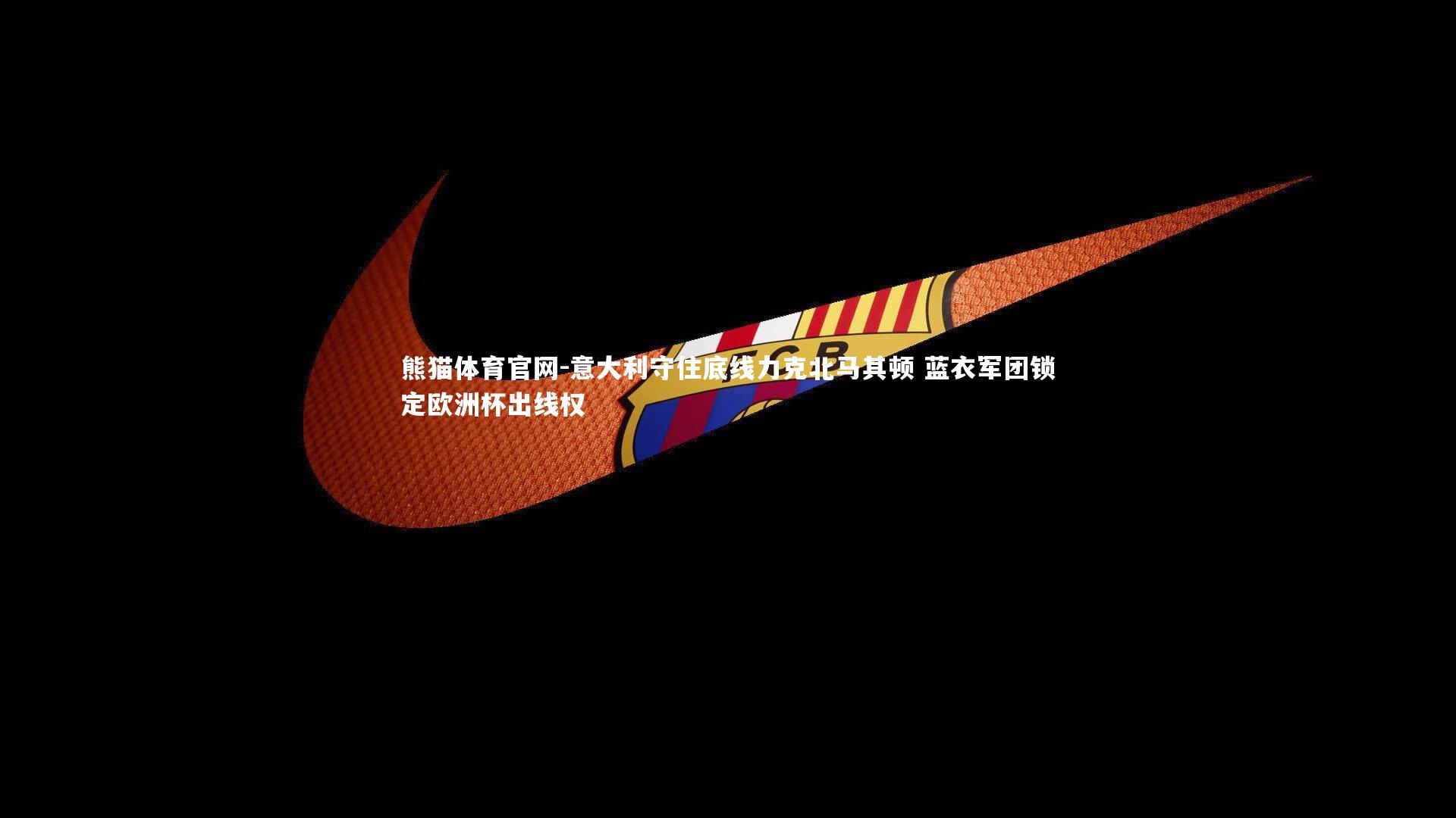 意大利守住底线力克北马其顿 蓝衣军团锁定欧洲杯出线权