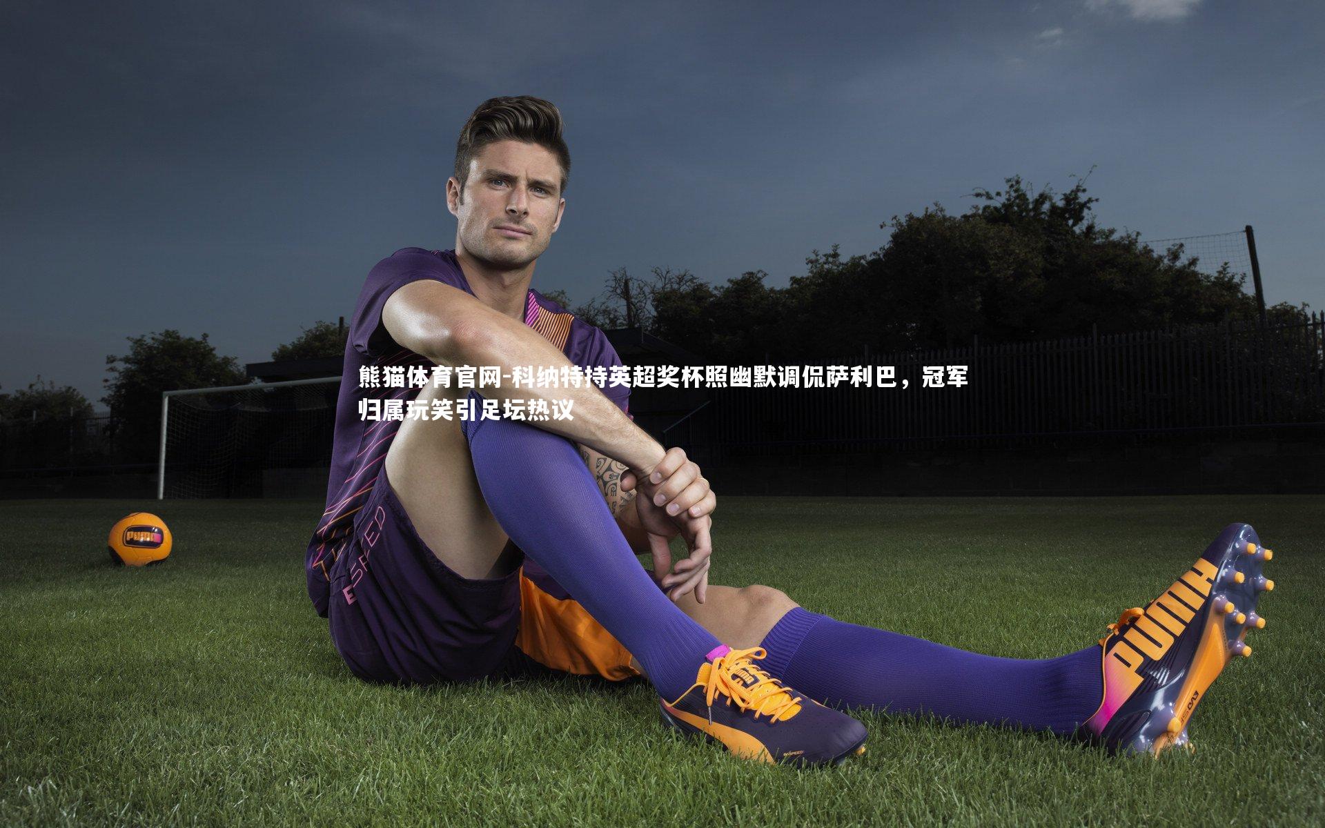 科纳特持英超奖杯照幽默调侃萨利巴,冠军归属玩笑引足坛热议