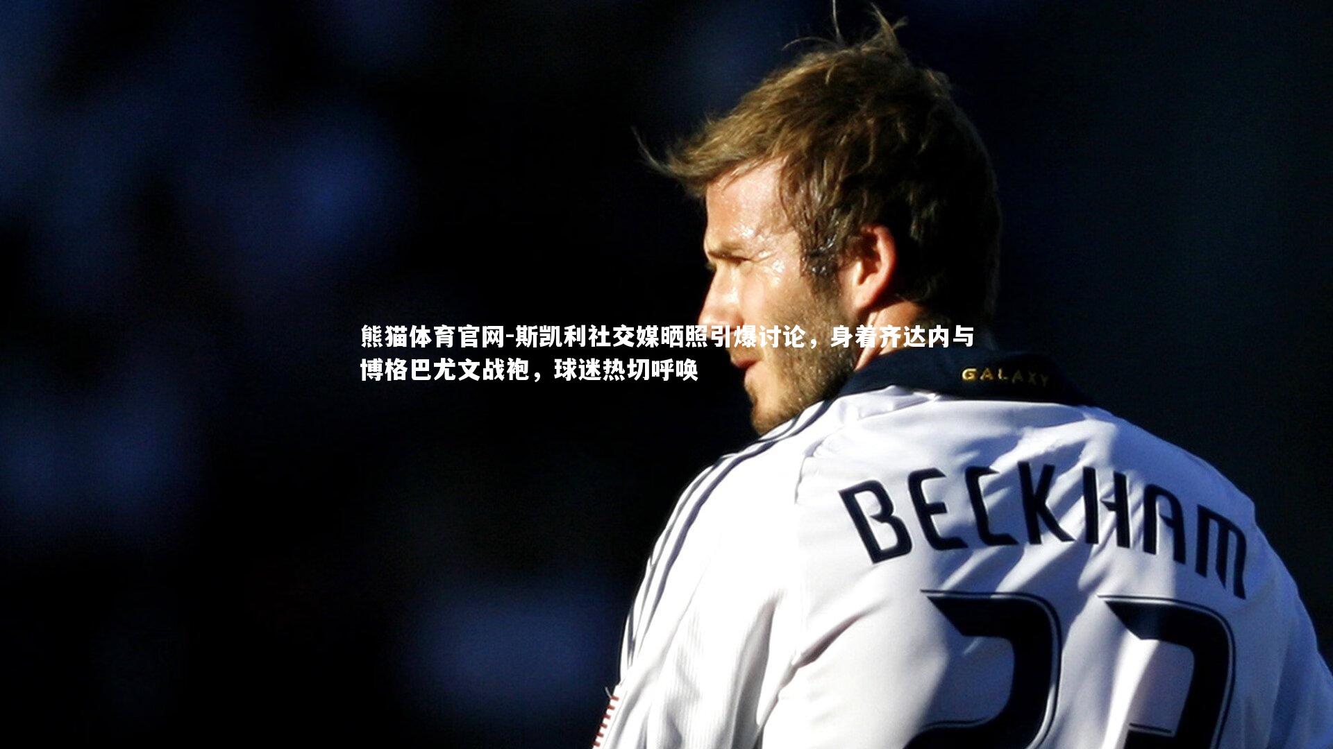 斯凯利社交媒晒照引爆讨论，身着齐达内与博格巴尤文战袍，球迷热切呼唤